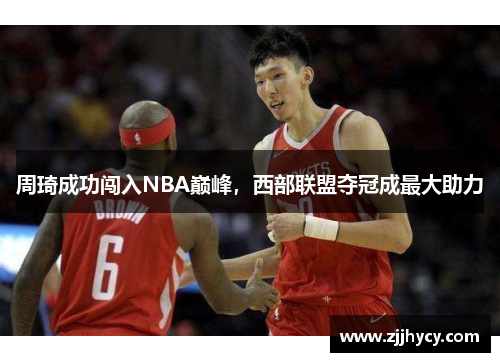 周琦成功闯入NBA巅峰，西部联盟夺冠成最大助力